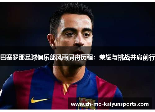 巴塞罗那足球俱乐部风雨同舟历程：荣耀与挑战并肩前行