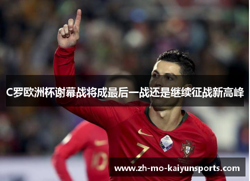 C罗欧洲杯谢幕战将成最后一战还是继续征战新高峰 C罗欧洲杯谢幕战将成最后一战还是继续征战新高峰