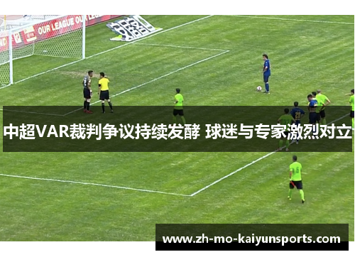 中超VAR裁判争议持续发酵 球迷与专家激烈对立 中超VAR裁判争议持续发酵 球迷与专家激烈对立