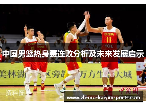 中国男篮热身赛连败分析及未来发展启示 中国男篮热身赛连败分析及未来发展启示