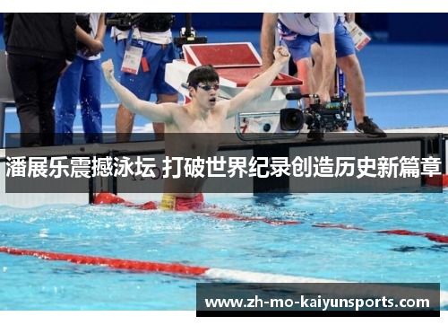 潘展乐震撼泳坛 打破世界纪录创造历史新篇章