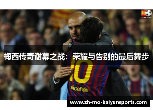 梅西传奇谢幕之战:荣耀与告别的最后舞步 梅西传奇谢幕之战:荣耀与告别的最后舞步