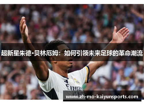 超新星朱德·贝林厄姆:如何引领未来足球的革命潮流 超新星朱德·贝林厄姆:如何引领未来足球的革命潮流
