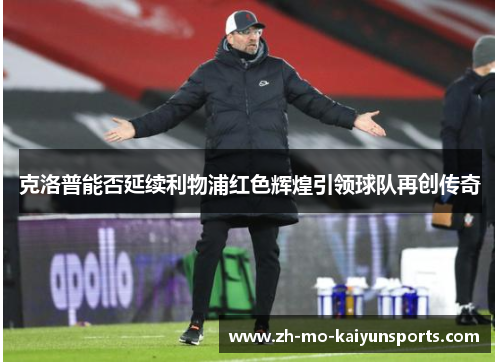 克洛普能否延续利物浦红色辉煌引领球队再创传奇 克洛普能否延续利物浦红色辉煌引领球队再创传奇