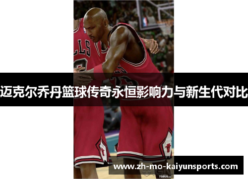 迈克尔乔丹篮球传奇永恒影响力与新生代对比 迈克尔乔丹篮球传奇永恒影响力与新生代对比