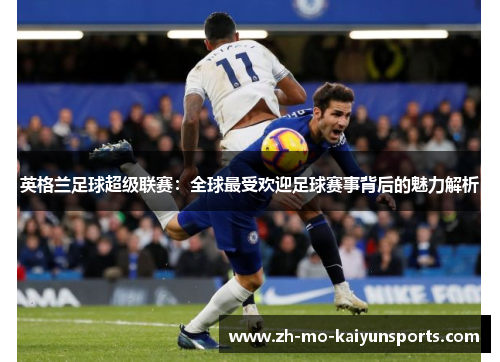 英格兰足球超级联赛:全球最受欢迎足球赛事背后的魅力解析 英格兰足球超级联赛:全球最受欢迎足球赛事背后的魅力解析