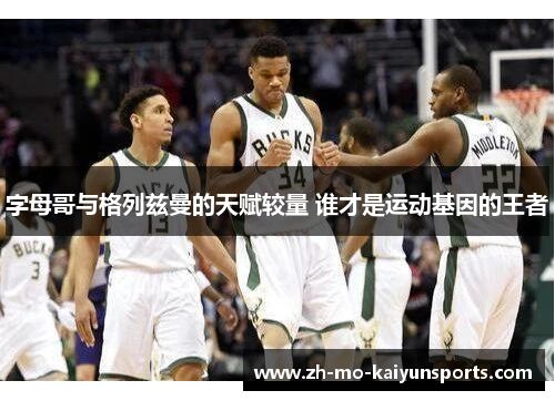 字母哥与格列兹曼的天赋较量 谁才是运动基因的王者