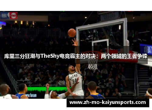 库里三分狂潮与TheShy电竞霸主的对决:两个领域的王者争锋 库里三分狂潮与TheShy电竞霸主的对决:两个领域的王者争锋