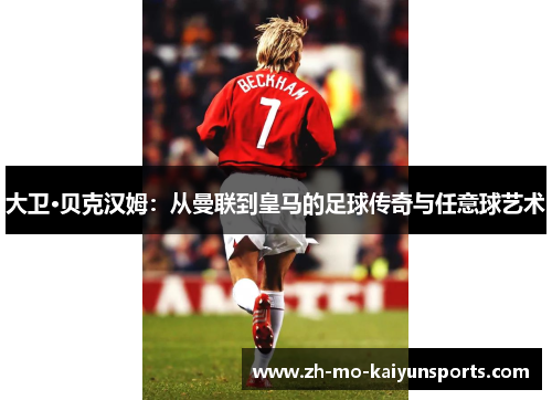 大卫·贝克汉姆:从曼联到皇马的足球传奇与任意球艺术 大卫·贝克汉姆:从曼联到皇马的足球传奇与任意球艺术